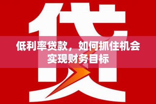 卓资低利率贷款，如何抓住机会实现财务目标