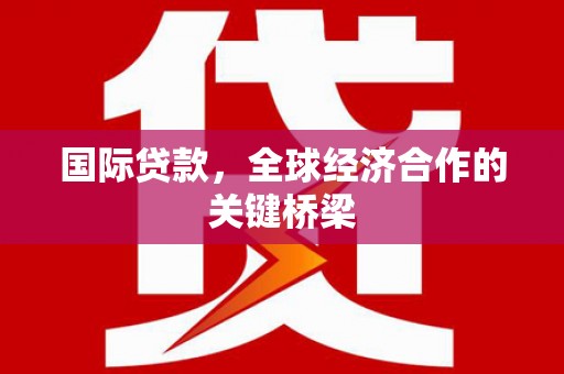 卓资国际贷款，全球经济合作的关键桥梁