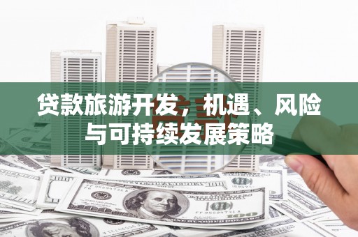 卓资贷款旅游开发，机遇、风险与可持续发展策略