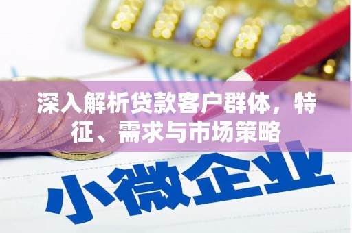 卓资深入解析贷款客户群体，特征、需求与市场策略