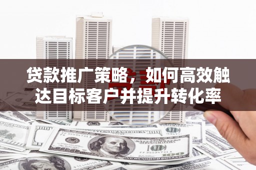 卓资贷款推广策略，如何高效触达目标客户并提升转化率