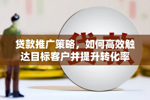 卓资贷款推广策略，如何高效触达目标客户并提升转化率