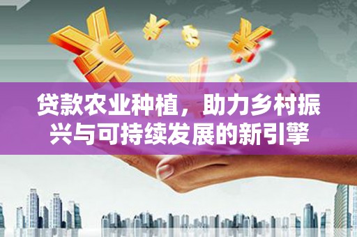 卓资贷款农业种植，助力乡村振兴与可持续发展的新引擎
