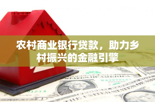 卓资农村商业银行贷款，助力乡村振兴的金融引擎
