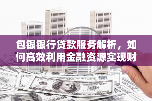 卓资包银银行贷款服务解析，如何高效利用金融资源实现财富增长