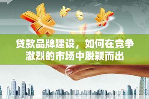 卓资贷款品牌建设，如何在竞争激烈的市场中脱颖而出
