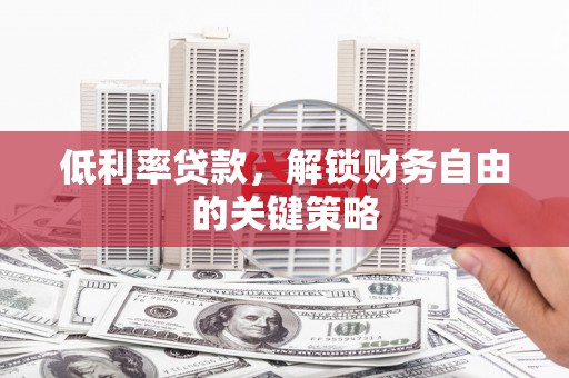 卓资低利率贷款，解锁财务自由的关键策略