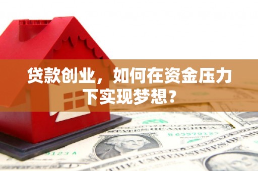 卓资贷款创业，如何在资金压力下实现梦想？