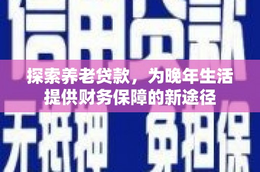 卓资探索养老贷款，为晚年生活提供财务保障的新途径