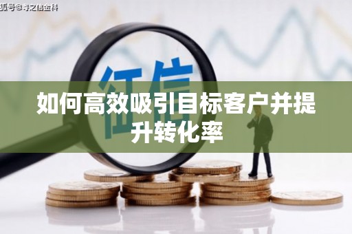 卓资如何高效吸引目标客户并提升转化率