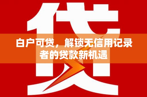 卓资白户可贷，解锁无信用记录者的贷款新机遇