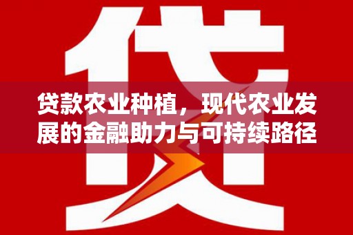 卓资贷款农业种植，现代农业发展的金融助力与可持续路径