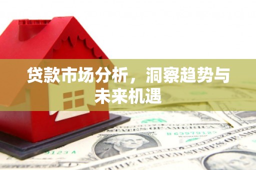 卓资贷款市场分析，洞察趋势与未来机遇