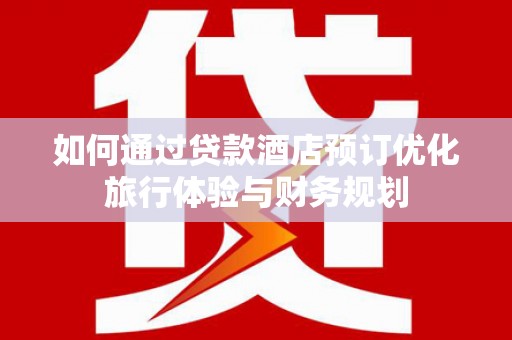 卓资如何通过贷款酒店预订优化旅行体验与财务规划