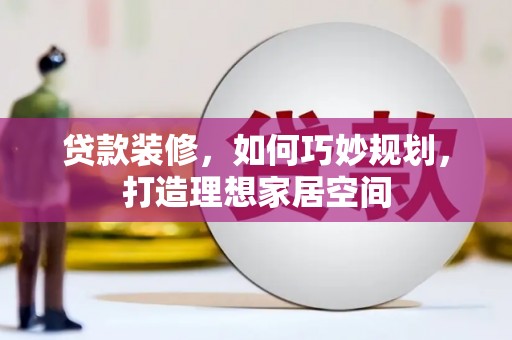 卓资贷款装修，如何巧妙规划，打造理想家居空间