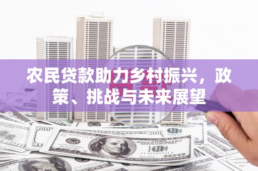 卓资农民贷款助力乡村振兴，政策、挑战与未来展望