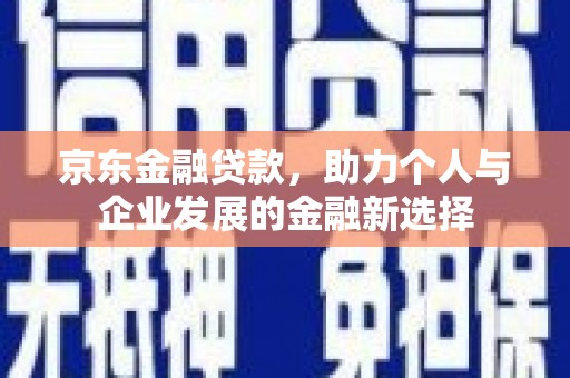 卓资京东金融贷款，助力个人与企业发展的金融新选择