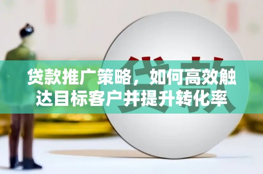 卓资贷款推广策略，如何高效触达目标客户并提升转化率