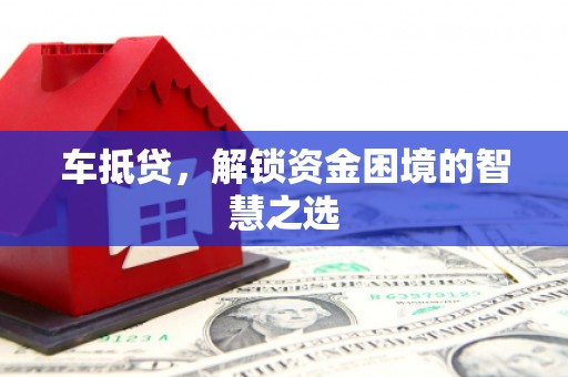 卓资车抵贷，解锁资金困境的智慧之选