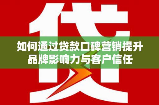 卓资如何通过贷款口碑营销提升品牌影响力与客户信任