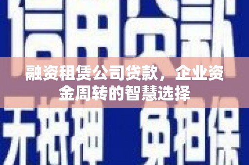 卓资融资租赁公司贷款，企业资金周转的智慧选择