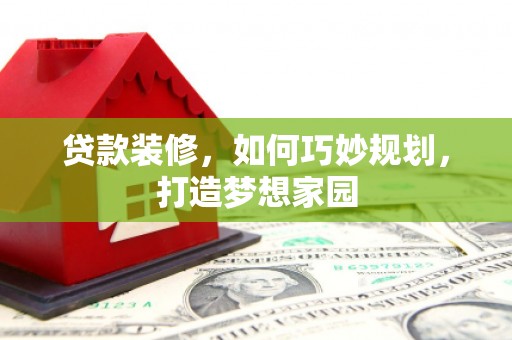 卓资贷款装修，如何巧妙规划，打造梦想家园