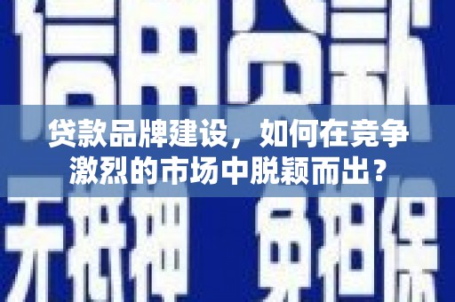 卓资贷款品牌建设，如何在竞争激烈的市场中脱颖而出？