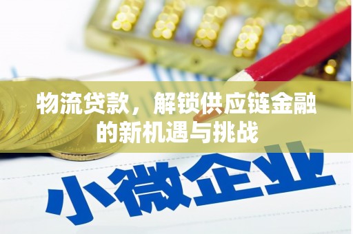 卓资物流贷款，解锁供应链金融的新机遇与挑战