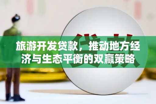 卓资旅游开发贷款，推动地方经济与生态平衡的双赢策略