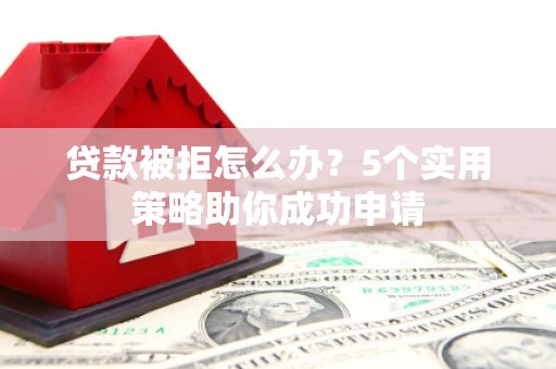 卓资贷款被拒怎么办？5个实用策略助你成功申请