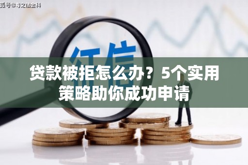 卓资贷款被拒怎么办？5个实用策略助你成功申请