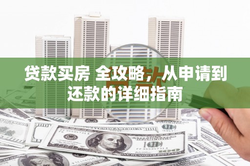卓资贷款买房 全攻略，从申请到还款的详细指南