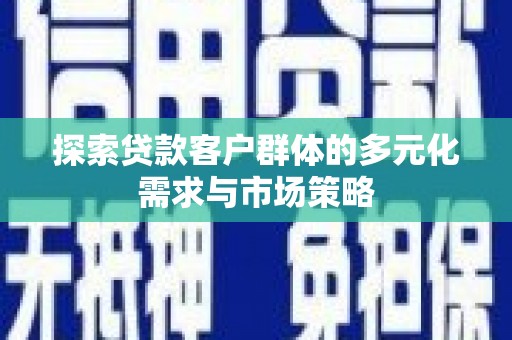 卓资探索贷款客户群体的多元化需求与市场策略