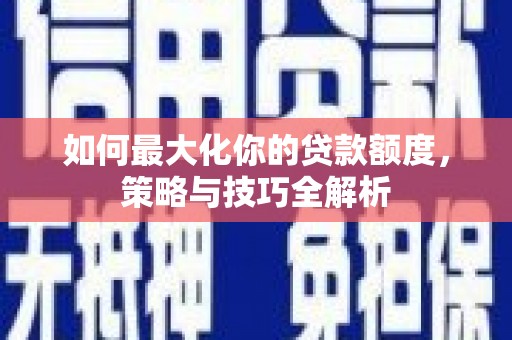 卓资如何最大化你的贷款额度，策略与技巧全解析
