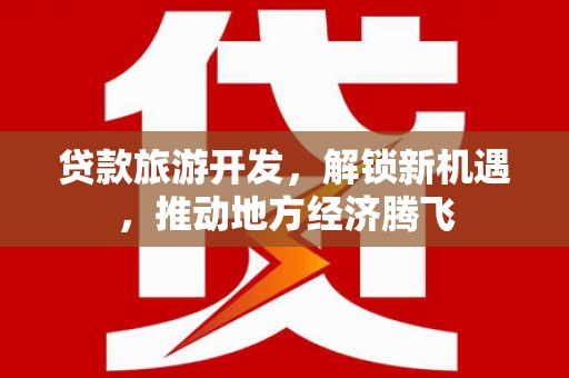 卓资贷款旅游开发，解锁新机遇，推动地方经济腾飞