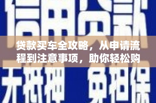 卓资贷款买车全攻略，从申请流程到注意事项，助你轻松购车